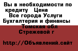 Вы в необходимости по кредиту › Цена ­ 90 000 - Все города Услуги » Бухгалтерия и финансы   . Томская обл.,Стрежевой г.